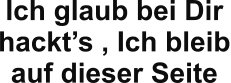 Ich glaub bei Dir  hackt�s , Ich bleib auf dieser Seite